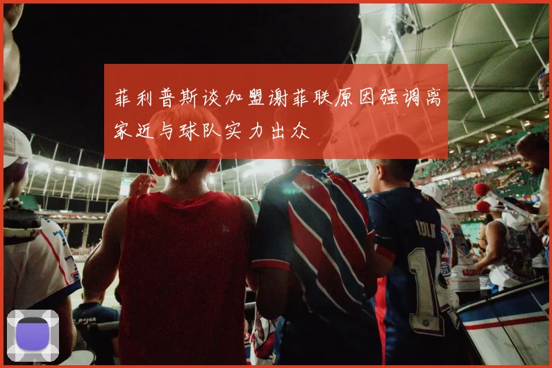 菲利普斯谈加盟谢菲联原因强调离家近与球队实力出众