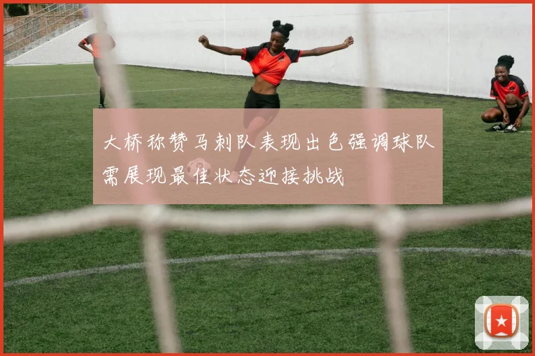 大桥称赞马刺队表现出色强调球队需展现最佳状态迎接挑战