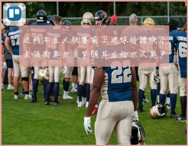近两年五大联赛前卫进球榜揭晓小麦领衔奥尔莫紧随其后恰尔汉奥卢与埃泽表现抢眼