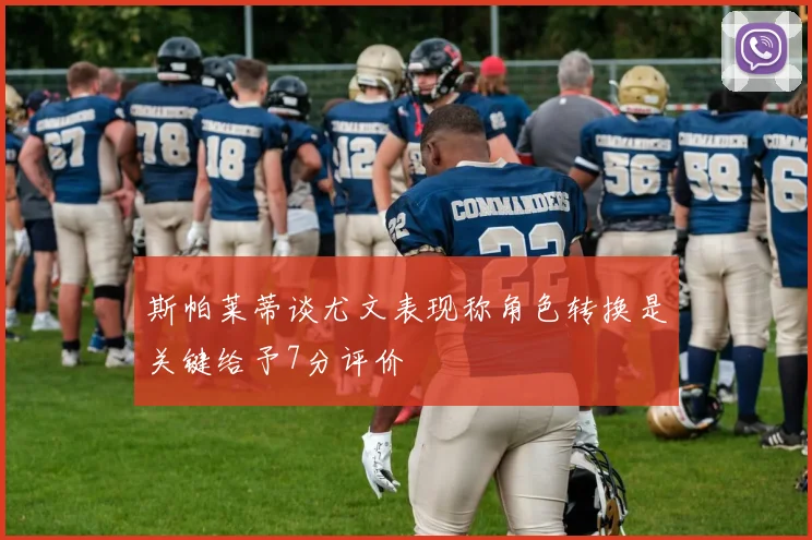斯帕莱蒂谈尤文表现称角色转换是关键给予7分评价