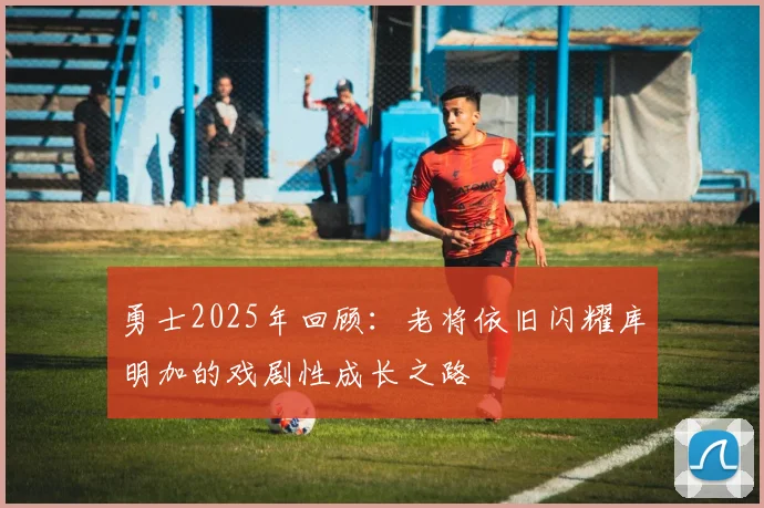 勇士2025年回顾：老将依旧闪耀库明加的戏剧性成长之路