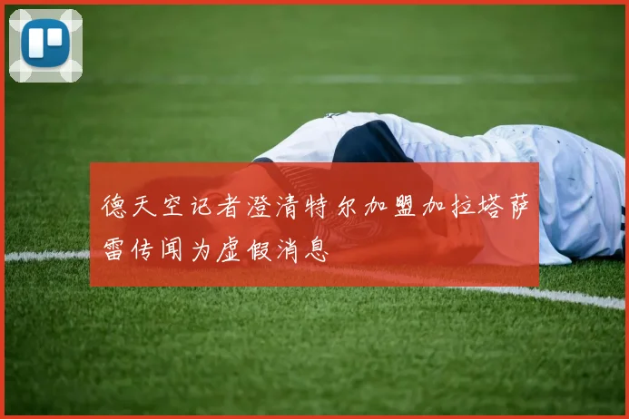 德天空记者澄清特尔加盟加拉塔萨雷传闻为虚假消息