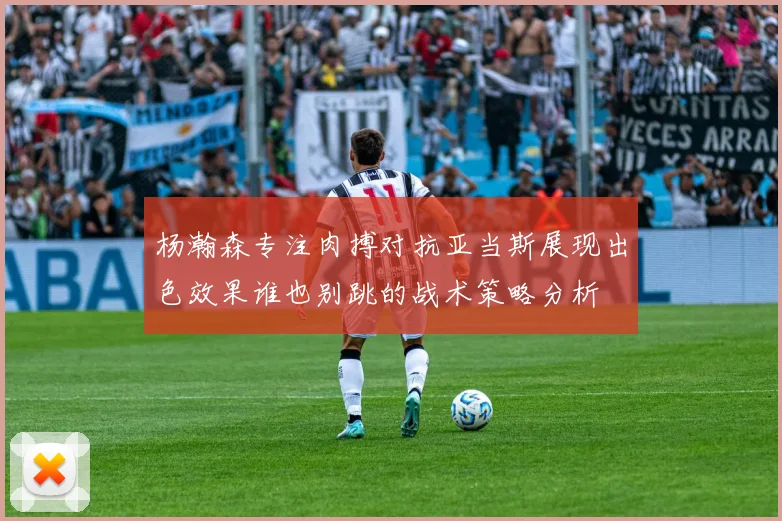 杨瀚森专注肉搏对抗亚当斯展现出色效果谁也别跳的战术策略分析