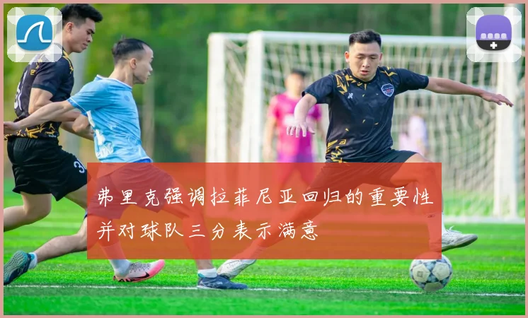 弗里克强调拉菲尼亚回归的重要性并对球队三分表示满意