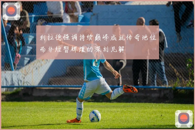 利拉德强调持续巅峰成就传奇地位而非短暂辉煌的深刻见解