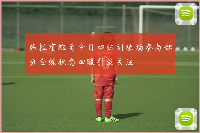 弗拉霍维奇今日回归训练场参与部分合练状态回暖引发关注