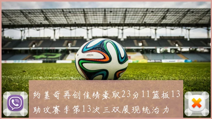 约基奇再创佳绩豪取23分11篮板13助攻赛季第13次三双展现统治力