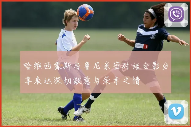 哈维西蒙斯与鲁尼亲密对话合影分享表达深切敬意与荣幸之情