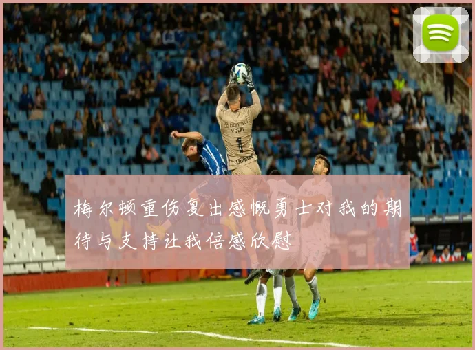 梅尔顿重伤复出感慨勇士对我的期待与支持让我倍感欣慰