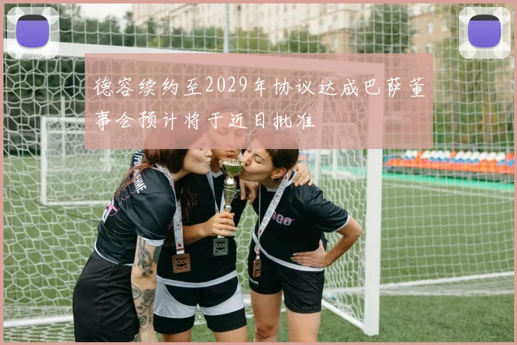 德容续约至2029年协议达成巴萨董事会预计将于近日批准