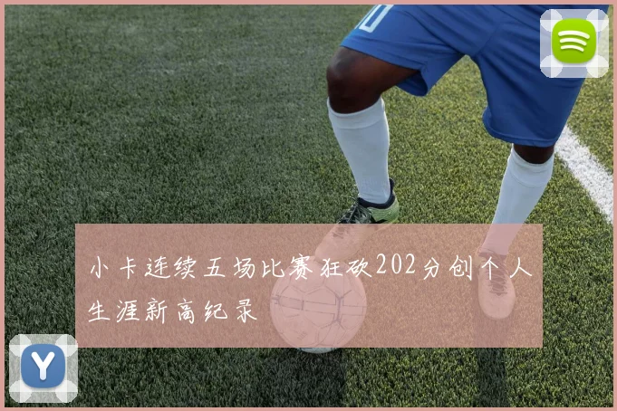 小卡连续五场比赛狂砍202分创个人生涯新高纪录