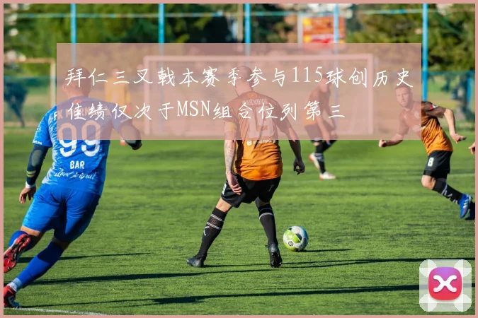 拜仁三叉戟本赛季参与115球创历史佳绩仅次于MSN组合位列第三