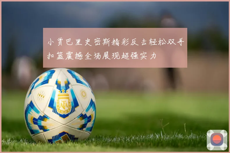 小贾巴里史密斯精彩反击轻松双手扣篮震撼全场展现超强实力