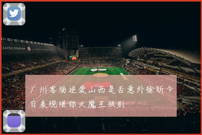 广州客场逆袭山西是否意外徐昕今日表现堪称大魔王级别