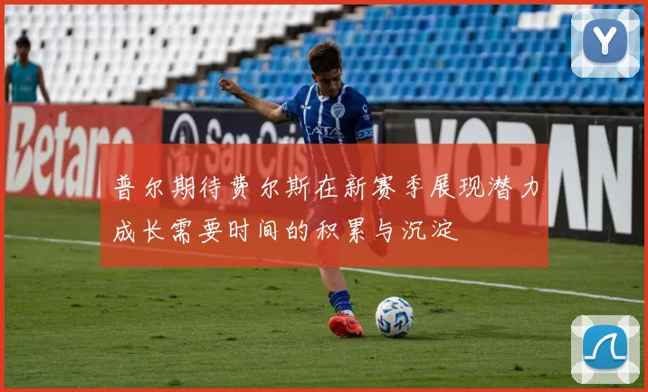 普尔期待费尔斯在新赛季展现潜力成长需要时间的积累与沉淀