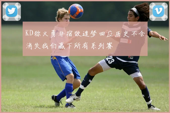 KD称火勇非宿敌追梦回应历史不会消失我们赢下所有系列赛