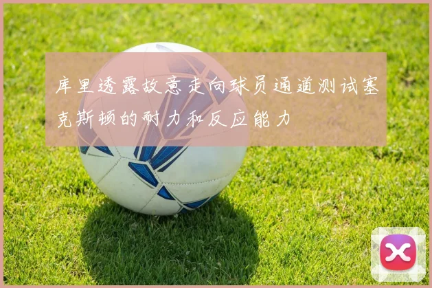 库里透露故意走向球员通道测试塞克斯顿的耐力和反应能力