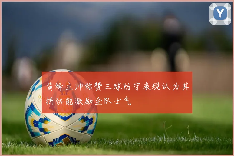黄蜂主帅称赞三球防守表现认为其拼劲能激励全队士气