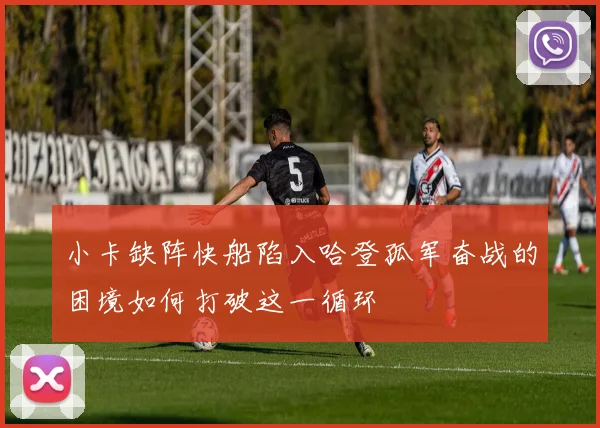 小卡缺阵快船陷入哈登孤军奋战的困境如何打破这一循环