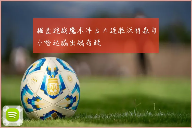 掘金迎战魔术冲击六连胜沃特森与小哈达威出战存疑