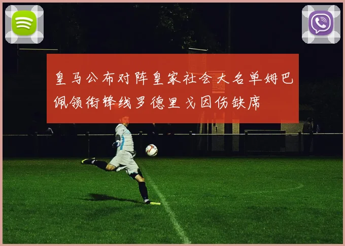 皇马公布对阵皇家社会大名单姆巴佩领衔锋线罗德里戈因伤缺席