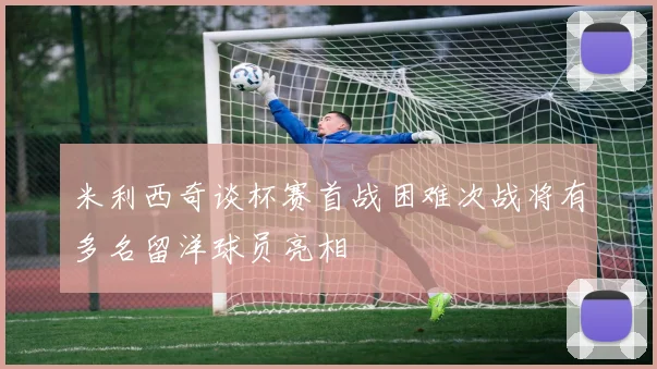 米利西奇谈杯赛首战困难次战将有多名留洋球员亮相