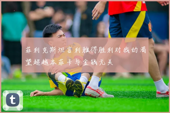 菲利克斯坦言利雅得胜利对我的渴望超越本菲卡与金钱无关