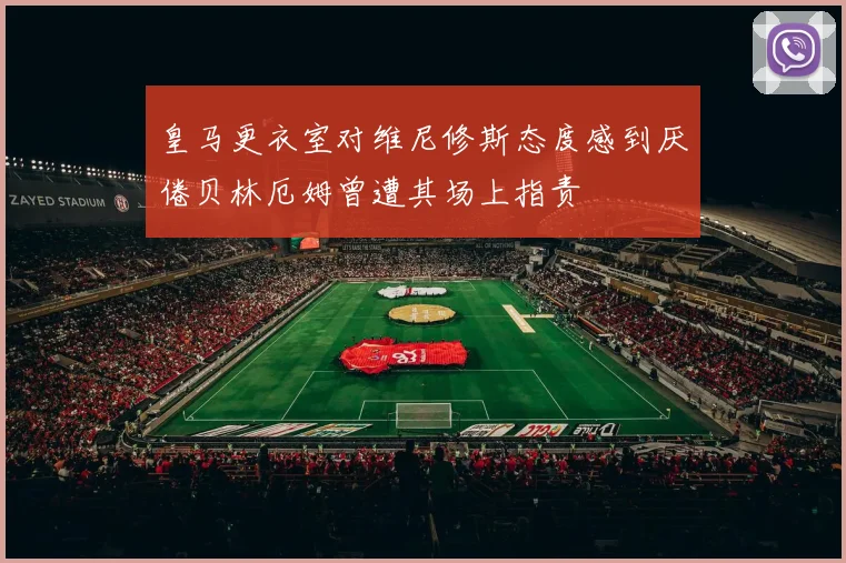 皇马更衣室对维尼修斯态度感到厌倦贝林厄姆曾遭其场上指责
