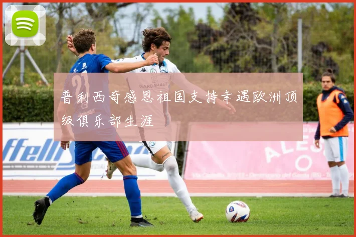 普利西奇感恩祖国支持幸遇欧洲顶级俱乐部生涯