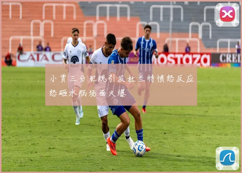 小贾三分犯规引发杜兰特愤怒反应怒砸水瓶场面火爆