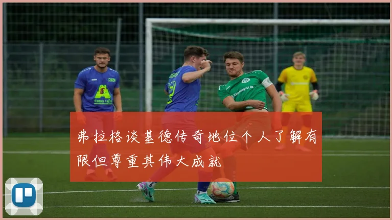 弗拉格谈基德传奇地位个人了解有限但尊重其伟大成就