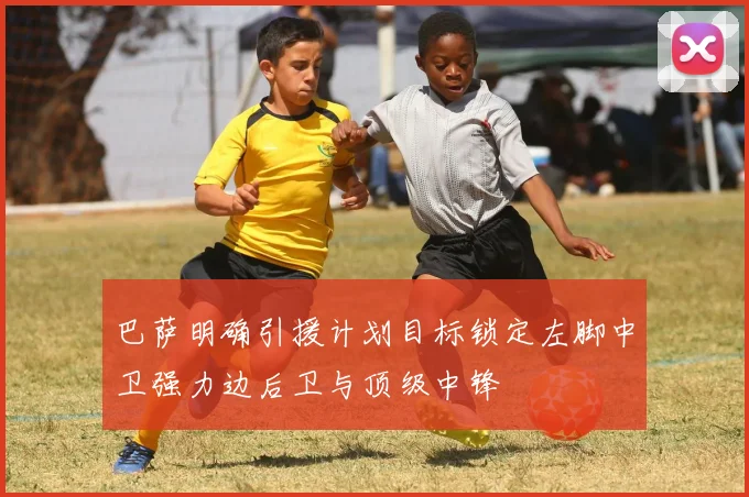 巴萨明确引援计划目标锁定左脚中卫强力边后卫与顶级中锋
