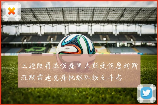 三连败再添伤痛里夫斯受伤詹姆斯沉默雷迪克痛批球队缺乏斗志