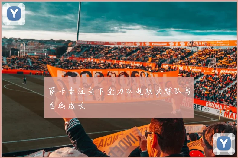 萨卡专注当下全力以赴助力球队与自我成长