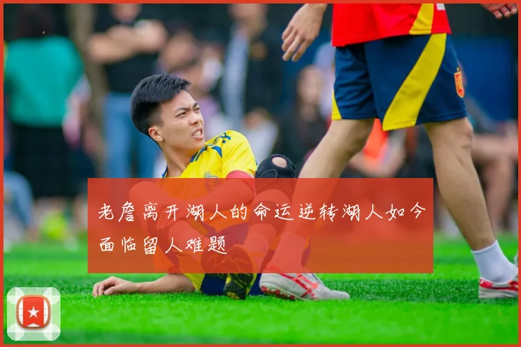 老詹离开湖人的命运逆转湖人如今面临留人难题