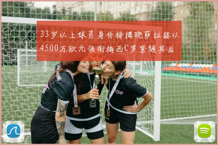 33岁以上球员身价榜揭晓萨拉赫以4500万欧元领衔梅西C罗紧随其后