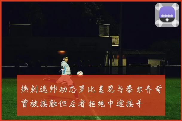 热刺选帅动态罗比基恩与泰尔齐奇曾被接触但后者拒绝中途接手