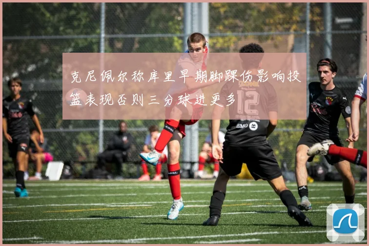 克尼佩尔称库里早期脚踝伤影响投篮表现否则三分球进更多