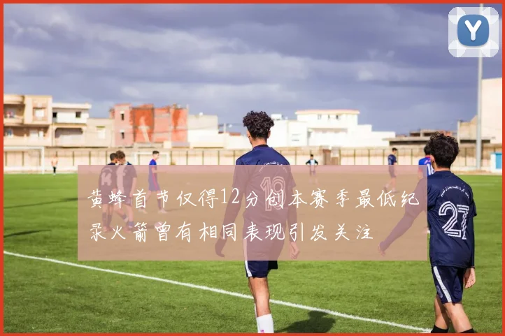 黄蜂首节仅得12分创本赛季最低纪录火箭曾有相同表现引发关注