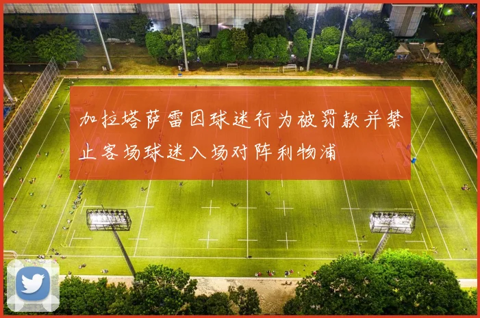 加拉塔萨雷因球迷行为被罚款并禁止客场球迷入场对阵利物浦