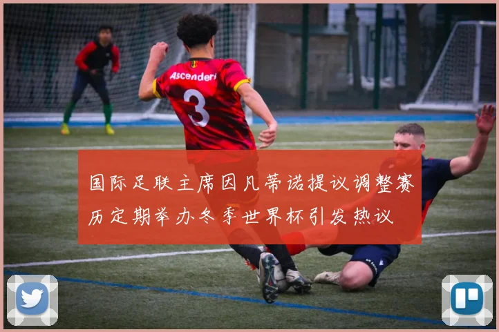 国际足联主席因凡蒂诺提议调整赛历定期举办冬季世界杯引发热议