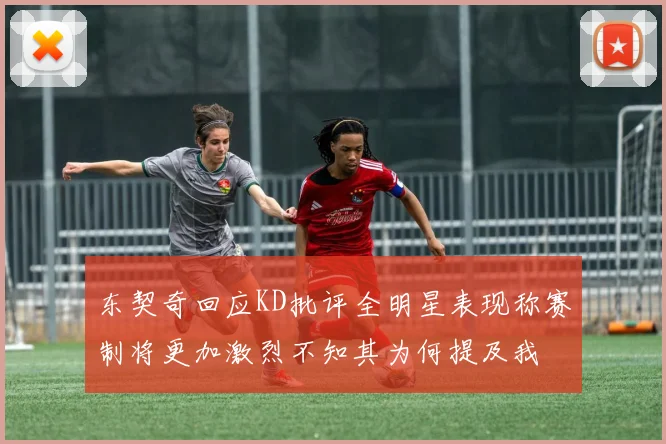 东契奇回应KD批评全明星表现称赛制将更加激烈不知其为何提及我