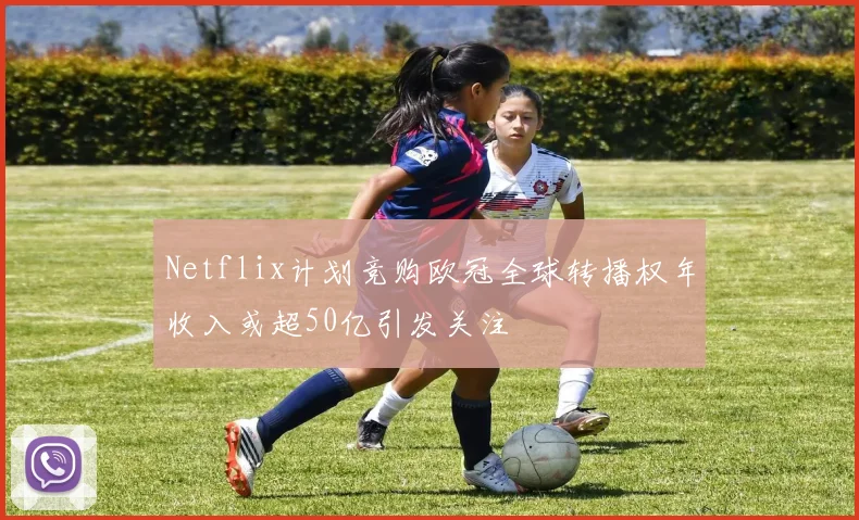 Netflix计划竞购欧冠全球转播权年收入或超50亿引发关注
