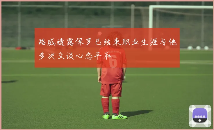 路威透露保罗已结束职业生涯与他多次交谈心态平和