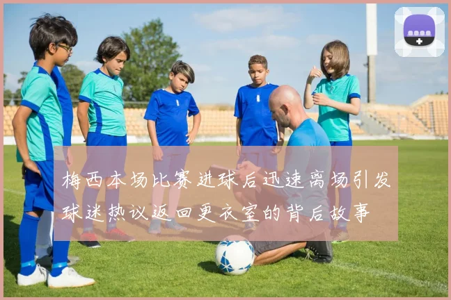 梅西本场比赛进球后迅速离场引发球迷热议返回更衣室的背后故事