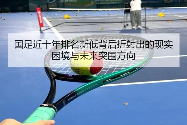 国足近十年排名新低背后折射出的现实困境与未来突围方向 - bogou